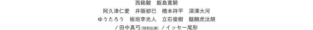 西銘駿　飯島寛騎　阿久津仁愛　井阪郁巳　橋本祥平　深澤大河　ゆうたろう　板垣李光人　立石俊樹　醍醐虎汰朗　/ 田中真弓（特別出演）　/ イッセー尾形